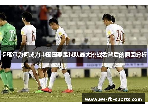 卡塔尔为何成为中国国家足球队最大挑战者背后的原因分析