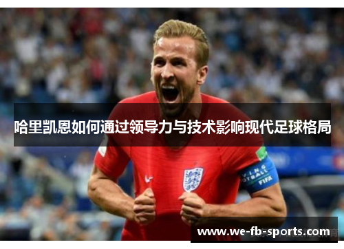 哈里凯恩如何通过领导力与技术影响现代足球格局