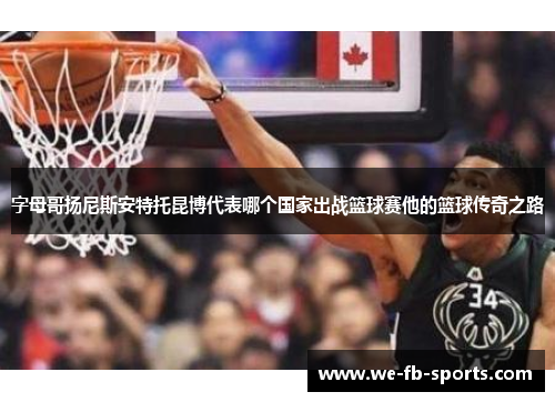 字母哥扬尼斯安特托昆博代表哪个国家出战篮球赛他的篮球传奇之路 字母哥扬尼斯安特托昆博代表哪个国家出战篮球赛他的篮球传奇之路