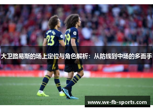大卫路易斯的场上定位与角色解析：从防线到中场的多面手