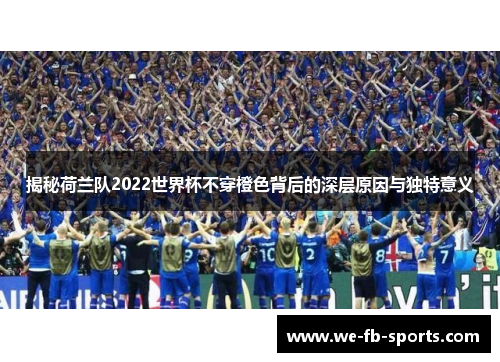 揭秘荷兰队2022世界杯不穿橙色背后的深层原因与独特意义