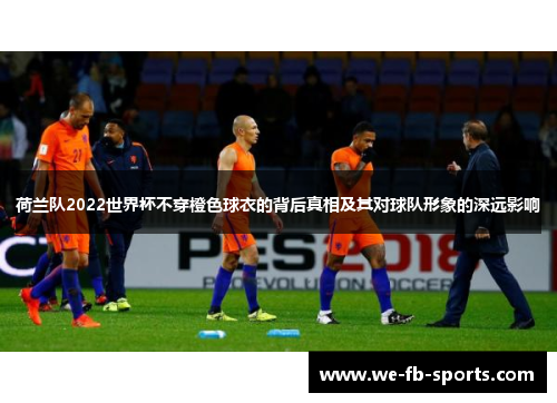 荷兰队2022世界杯不穿橙色球衣的背后真相及其对球队形象的深远影响 荷兰队2022世界杯不穿橙色球衣的背后真相及其对球队形象的深远影响