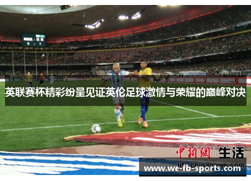 英联赛杯精彩纷呈见证英伦足球激情与荣耀的巅峰对决 英联赛杯精彩纷呈见证英伦足球激情与荣耀的巅峰对决