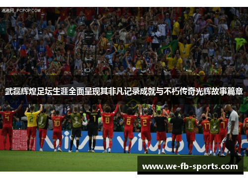 武磊辉煌足坛生涯全面呈现其非凡记录成就与不朽传奇光辉故事篇章 武磊辉煌足坛生涯全面呈现其非凡记录成就与不朽传奇光辉故事篇章