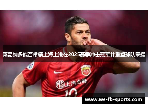 莱昂纳多能否带领上海上港在2025赛季冲击冠军并重塑球队荣耀 莱昂纳多能否带领上海上港在2025赛季冲击冠军并重塑球队荣耀
