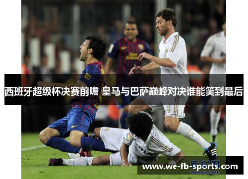 西班牙超级杯决赛前瞻 皇马与巴萨巅峰对决谁能笑到最后 西班牙超级杯决赛前瞻 皇马与巴萨巅峰对决谁能笑到最后
