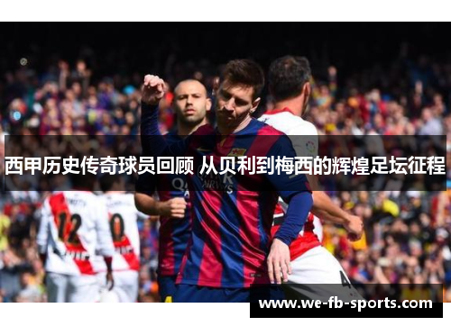 西甲历史传奇球员回顾 从贝利到梅西的辉煌足坛征程 西甲历史传奇球员回顾 从贝利到梅西的辉煌足坛征程