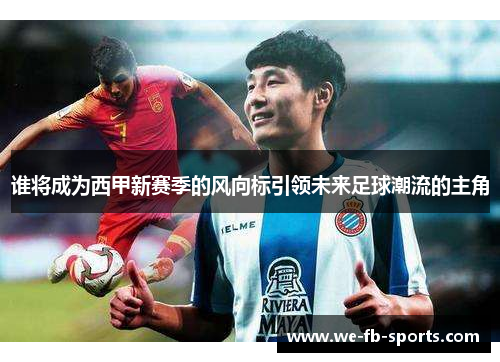 谁将成为西甲新赛季的风向标引领未来足球潮流的主角 谁将成为西甲新赛季的风向标引领未来足球潮流的主角