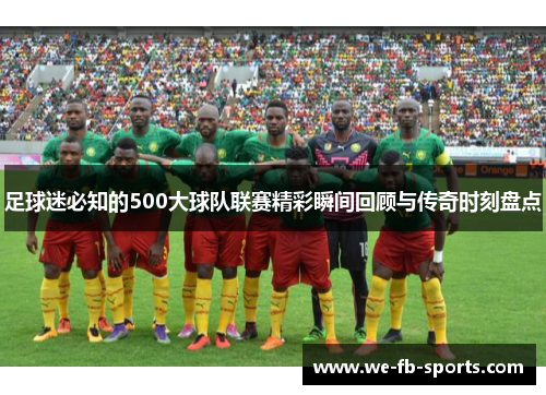 足球迷必知的500大球队联赛精彩瞬间回顾与传奇时刻盘点 足球迷必知的500大球队联赛精彩瞬间回顾与传奇时刻盘点