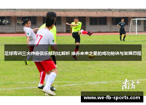 足球青训三大传奇俱乐部对比解析 培养未来之星的成功秘诀与发展历程 足球青训三大传奇俱乐部对比解析 培养未来之星的成功秘诀与发展历程
