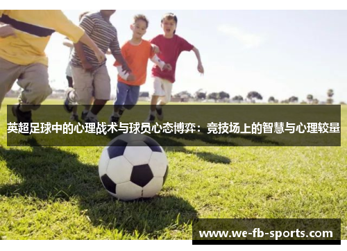 英超足球中的心理战术与球员心态博弈:竞技场上的智慧与心理较量 英超足球中的心理战术与球员心态博弈:竞技场上的智慧与心理较量