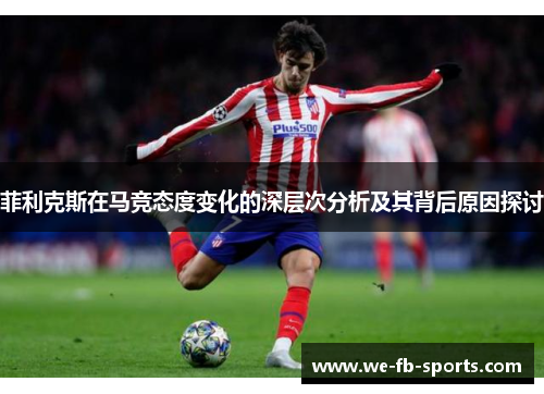 菲利克斯在马竞态度变化的深层次分析及其背后原因探讨