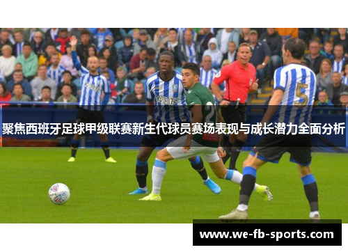 聚焦西班牙足球甲级联赛新生代球员赛场表现与成长潜力全面分析