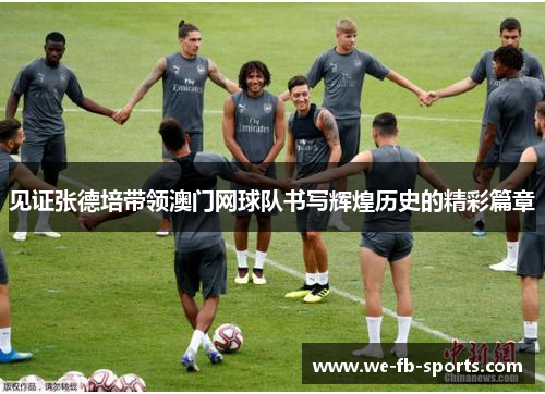 见证张德培带领澳门网球队书写辉煌历史的精彩篇章