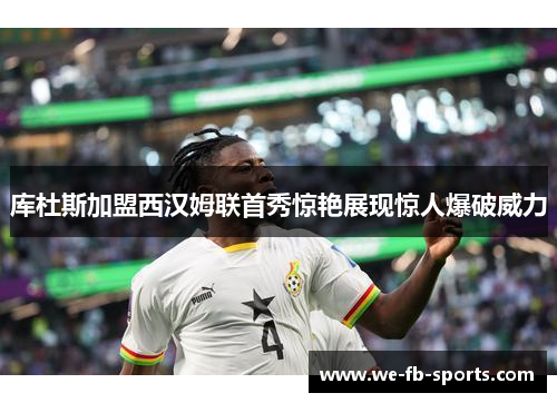 库杜斯加盟西汉姆联首秀惊艳展现惊人爆破威力 库杜斯加盟西汉姆联首秀惊艳展现惊人爆破威力