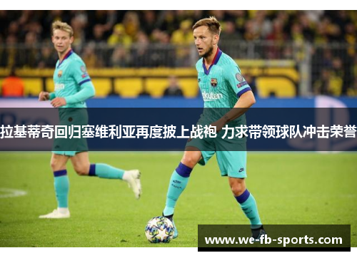 拉基蒂奇回归塞维利亚再度披上战袍 力求带领球队冲击荣誉 拉基蒂奇回归塞维利亚再度披上战袍 力求带领球队冲击荣誉