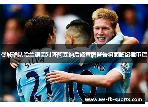 曼城确认哈兰德因对阵阿森纳后被黄牌警告将面临纪律审查