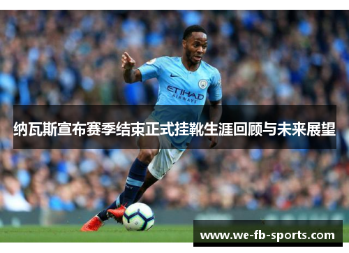 纳瓦斯宣布赛季结束正式挂靴生涯回顾与未来展望