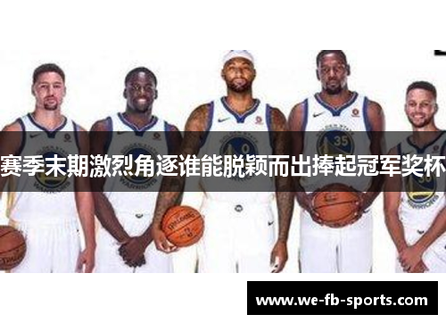 赛季末期激烈角逐谁能脱颖而出捧起冠军奖杯 赛季末期激烈角逐谁能脱颖而出捧起冠军奖杯