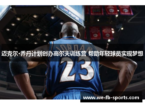 迈克尔·乔丹计划创办高尔夫训练营 帮助年轻球员实现梦想