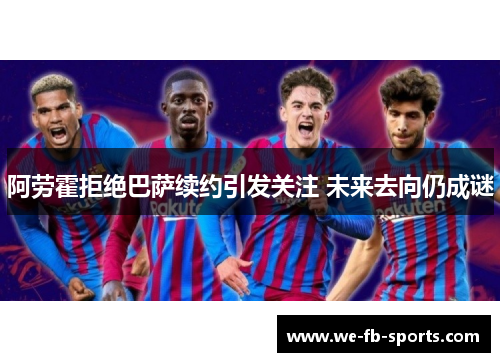 阿劳霍拒绝巴萨续约引发关注 未来去向仍成谜 阿劳霍拒绝巴萨续约引发关注 未来去向仍成谜