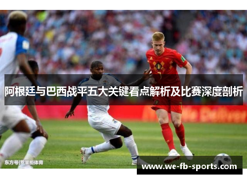 阿根廷与巴西战平五大关键看点解析及比赛深度剖析 阿根廷与巴西战平五大关键看点解析及比赛深度剖析